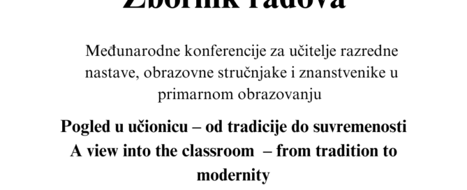 Zbornik radova Međunarodne konferencije za učitelje razredne nastave, obrazovne stručnjake i znanstvenike u primarnom obrazovanju: Pogled u učionicu – od tradicije do suvremenosti!
